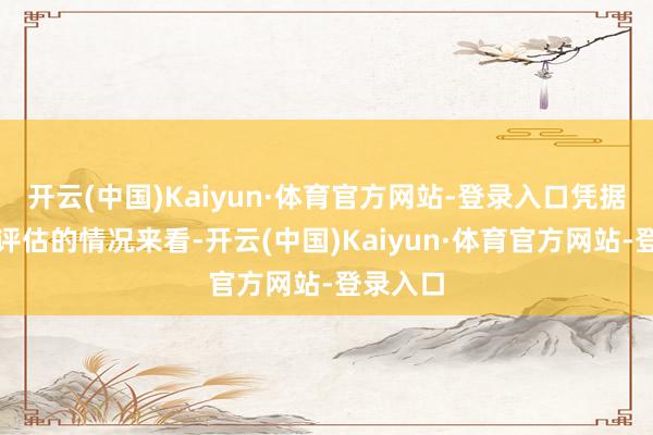 开云(中国)Kaiyun·体育官方网站-登录入口凭据监测和评估的情况来看-开云(中国)Kaiyun·体育官方网站-登录入口