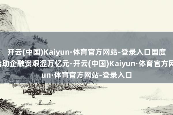 开云(中国)Kaiyun·体育官方网站-登录入口国度产和会作平台助企融资艰涩万亿元-开云(中国)Kaiyun·体育官方网站-登录入口
