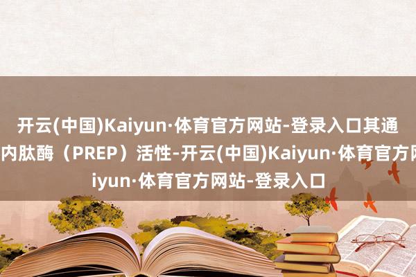 开云(中国)Kaiyun·体育官方网站-登录入口其通过阻扰脯氨酰内肽酶(PREP)活性-开云(中国)Kaiyun·体育官方网站-登录入口