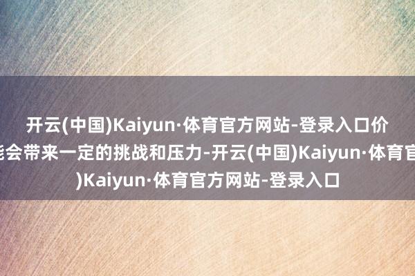 开云(中国)Kaiyun·体育官方网站-登录入口价钱的大幅下落可能会带来一定的挑战和压力-开云(中国)Kaiyun·体育官方网站-登录入口
