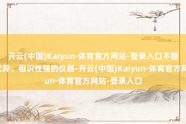 开云(中国)Kaiyun·体育官方网站-登录入口不错筛选出性能优异、相识性强的仪器-开云(中国)Kaiyun·体育官方网站-登录入口