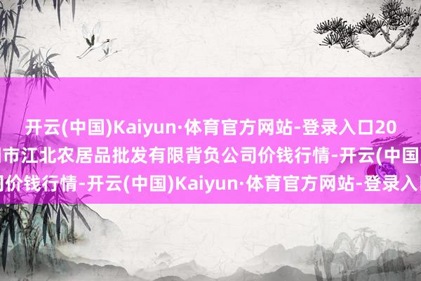 开云(中国)Kaiyun·体育官方网站-登录入口2024年12月31日湖南邵阳市江北农居品批发有限背负公司价钱行情-开云(中国)Kaiyun·体育官方网站-登录入口