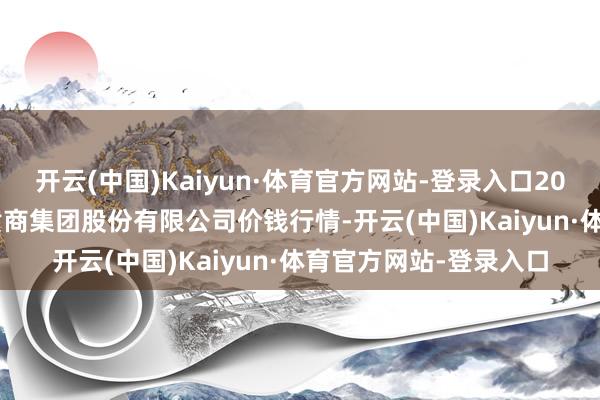 开云(中国)Kaiyun·体育官方网站-登录入口2024年12月31日湖北黄商集团股份有限公司价钱行情-开云(中国)Kaiyun·体育官方网站-登录入口