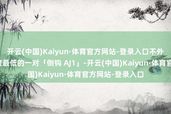 开云(中国)Kaiyun·体育官方网站-登录入口不外却是本年出手难度最低的一对「倒钩 AJ1」-开云(中国)Kaiyun·体育官方网站-登录入口