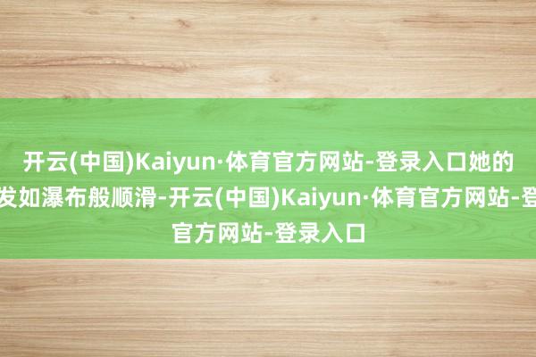 开云(中国)Kaiyun·体育官方网站-登录入口她的披肩长发如瀑布般顺滑-开云(中国)Kaiyun·体育官方网站-登录入口