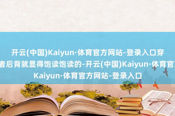 开云(中国)Kaiyun·体育官方网站-登录入口穿上身的话正面或者后背就显得饱读饱读的-开云(中国)Kaiyun·体育官方网站-登录入口