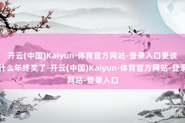 开云(中国)Kaiyun·体育官方网站-登录入口更谈不上什么年终奖了-开云(中国)Kaiyun·体育官方网站-登录入口