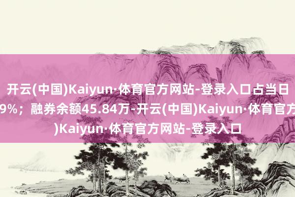 开云(中国)Kaiyun·体育官方网站-登录入口占当日流出金额的0.09%;融券余额45.84万-开云(中国)Kaiyun·体育官方网站-登录入口