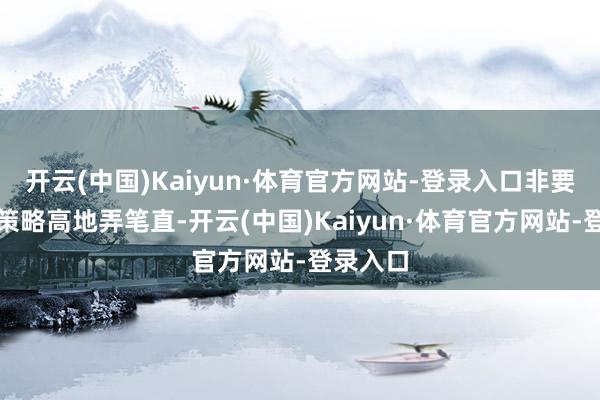 开云(中国)Kaiyun·体育官方网站-登录入口非要把这个策略高地弄笔直-开云(中国)Kaiyun·体育官方网站-登录入口