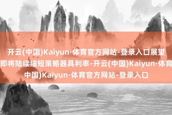 开云(中国)Kaiyun·体育官方网站-登录入口展望2025年东谈主民银即将陆续缩短策略器具利率-开云(中国)Kaiyun·体育官方网站-登录入口