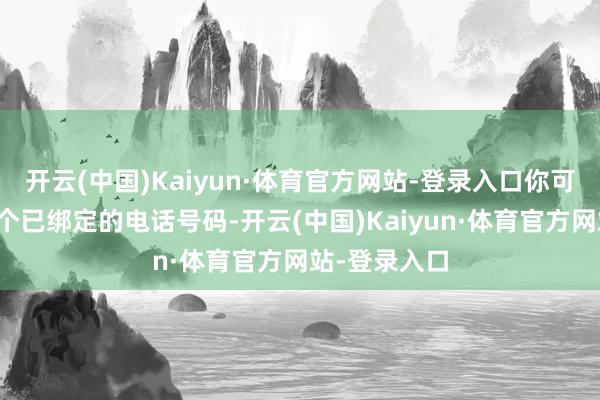 开云(中国)Kaiyun·体育官方网站-登录入口你可能会看到一个已绑定的电话号码-开云(中国)Kaiyun·体育官方网站-登录入口