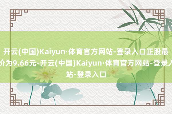 开云(中国)Kaiyun·体育官方网站-登录入口正股最新价为9.66元-开云(中国)Kaiyun·体育官方网站-登录入口