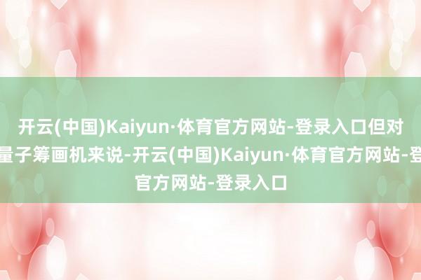 开云(中国)Kaiyun·体育官方网站-登录入口但对于退火量子筹画机来说-开云(中国)Kaiyun·体育官方网站-登录入口