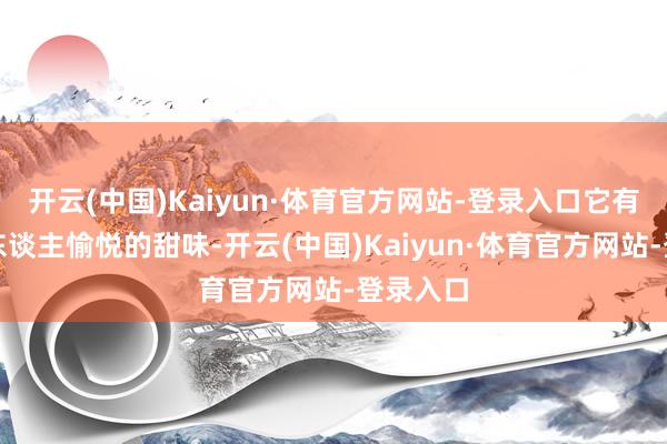 开云(中国)Kaiyun·体育官方网站-登录入口它有一种令东谈主愉悦的甜味-开云(中国)Kaiyun·体育官方网站-登录入口