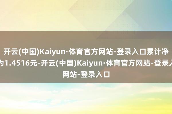 开云(中国)Kaiyun·体育官方网站-登录入口累计净值为1.4516元-开云(中国)Kaiyun·体育官方网站-登录入口