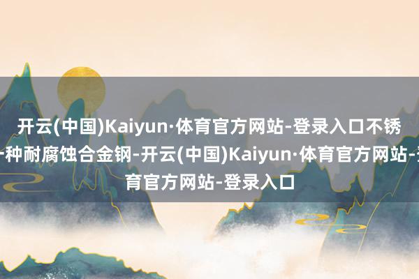 开云(中国)Kaiyun·体育官方网站-登录入口不锈钢动作一种耐腐蚀合金钢-开云(中国)Kaiyun·体育官方网站-登录入口