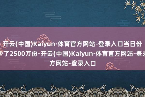 开云(中国)Kaiyun·体育官方网站-登录入口当日份额减少了2500万份-开云(中国)Kaiyun·体育官方网站-登录入口