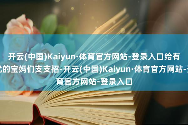 开云(中国)Kaiyun·体育官方网站-登录入口给有一样困扰的宝妈们支支招-开云(中国)Kaiyun·体育官方网站-登录入口