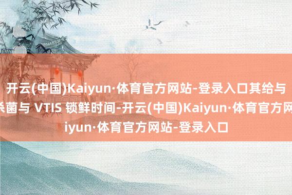 开云(中国)Kaiyun·体育官方网站-登录入口其给与非永劫高温杀菌与 VTIS 锁鲜时间-开云(中国)Kaiyun·体育官方网站-登录入口