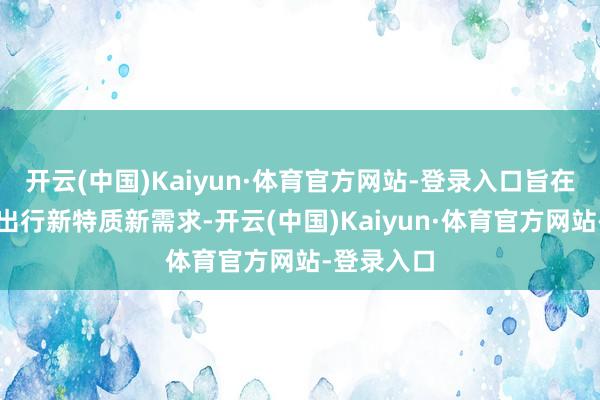 开云(中国)Kaiyun·体育官方网站-登录入口旨在紧扣公众出行新特质新需求-开云(中国)Kaiyun·体育官方网站-登录入口