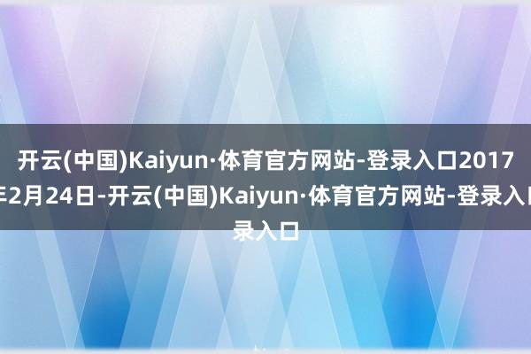 开云(中国)Kaiyun·体育官方网站-登录入口2017年2月24日-开云(中国)Kaiyun·体育官方网站-登录入口