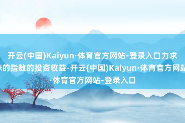 开云(中国)Kaiyun·体育官方网站-登录入口力求遣散卓绝标的指数的投资收益-开云(中国)Kaiyun·体育官方网站-登录入口