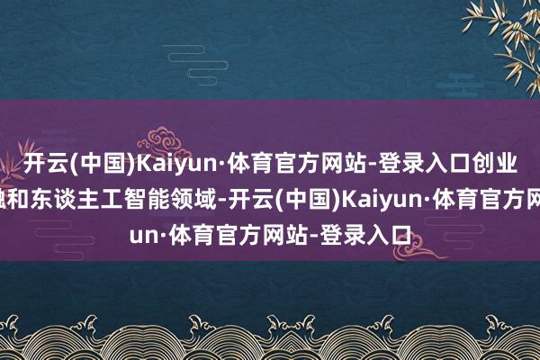 开云(中国)Kaiyun·体育官方网站-登录入口创业范畴横跨金融和东谈主工智能领域-开云(中国)Kaiyun·体育官方网站-登录入口