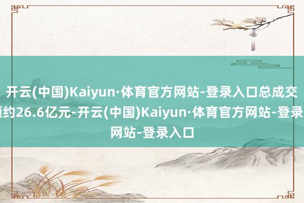开云(中国)Kaiyun·体育官方网站-登录入口总成交金额约26.6亿元-开云(中国)Kaiyun·体育官方网站-登录入口