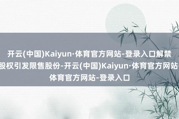 开云(中国)Kaiyun·体育官方网站-登录入口解禁股类型为股权引发限售股份-开云(中国)Kaiyun·体育官方网站-登录入口