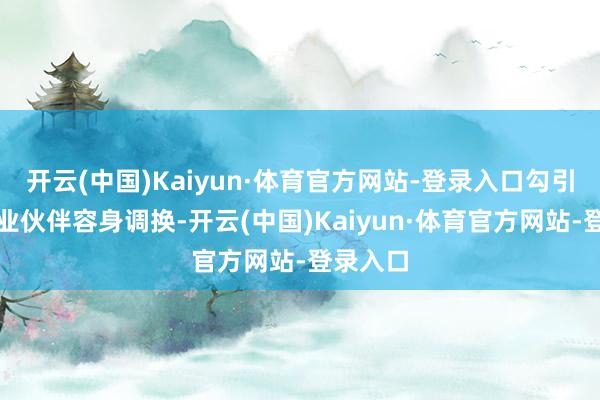开云(中国)Kaiyun·体育官方网站-登录入口勾引无边行业伙伴容身调换-开云(中国)Kaiyun·体育官方网站-登录入口