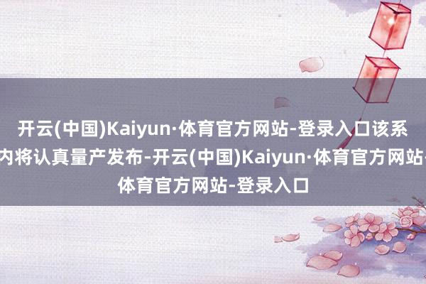 开云(中国)Kaiyun·体育官方网站-登录入口该系列产物年内将认真量产发布-开云(中国)Kaiyun·体育官方网站-登录入口