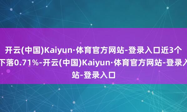 开云(中国)Kaiyun·体育官方网站-登录入口近3个月下落0.71%-开云(中国)Kaiyun·体育官方网站-登录入口
