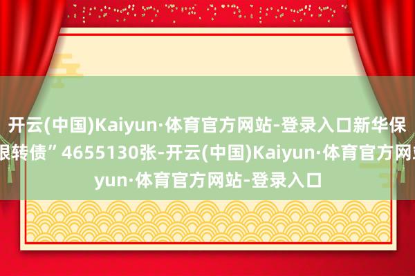 开云(中国)Kaiyun·体育官方网站-登录入口新华保障捏有“杭银转债”4655130张-开云(中国)Kaiyun·体育官方网站-登录入口