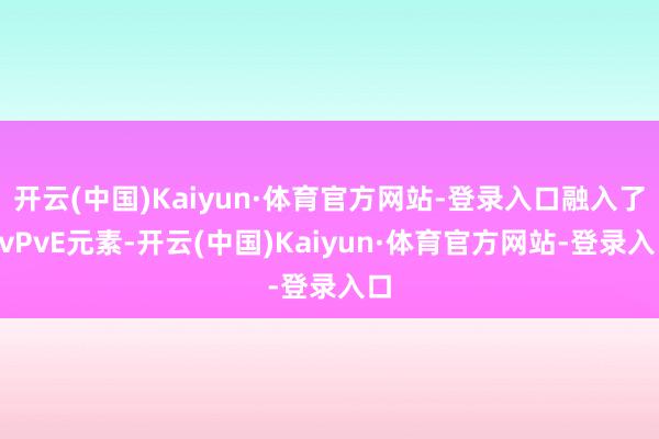 开云(中国)Kaiyun·体育官方网站-登录入口融入了PvPvE元素-开云(中国)Kaiyun·体育官方网站-登录入口