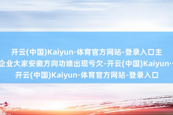 开云(中国)Kaiyun·体育官方网站-登录入口主要亏欠原因为公司联营企业大家安徽方向功绩出现亏欠-开云(中国)Kaiyun·体育官方网站-登录入口
