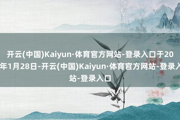 开云(中国)Kaiyun·体育官方网站-登录入口于2025年1月28日-开云(中国)Kaiyun·体育官方网站-登录入口