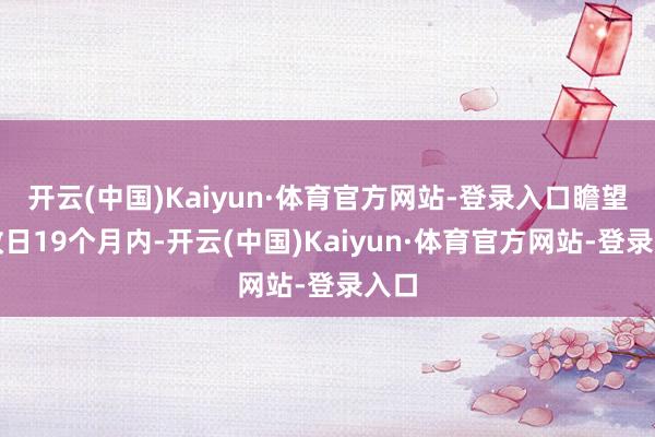开云(中国)Kaiyun·体育官方网站-登录入口瞻望在改日19个月内-开云(中国)Kaiyun·体育官方网站-登录入口