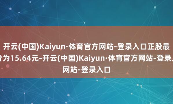 开云(中国)Kaiyun·体育官方网站-登录入口正股最新价为15.64元-开云(中国)Kaiyun·体育官方网站-登录入口