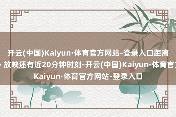 开云(中国)Kaiyun·体育官方网站-登录入口距离下一场《哪吒2》放映还有近20分钟时刻-开云(中国)Kaiyun·体育官方网站-登录入口