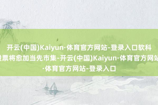 开云(中国)Kaiyun·体育官方网站-登录入口软科技边界的股票将愈加当先市集-开云(中国)Kaiyun·体育官方网站-登录入口