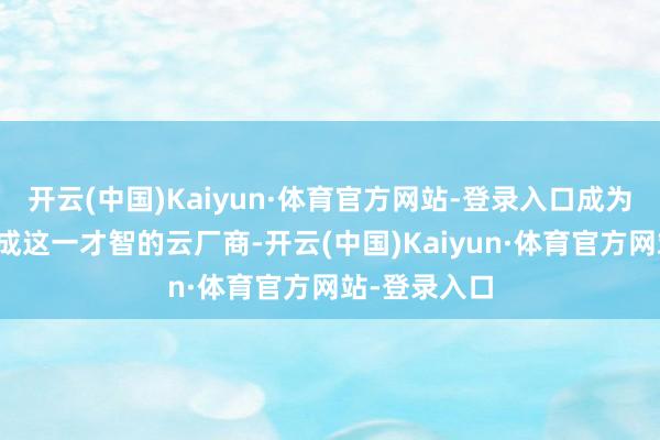 开云(中国)Kaiyun·体育官方网站-登录入口成为国内领先达成这一才智的云厂商-开云(中国)Kaiyun·体育官方网站-登录入口