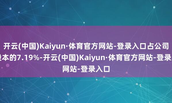 开云(中国)Kaiyun·体育官方网站-登录入口占公司总股本的7.19%-开云(中国)Kaiyun·体育官方网站-登录入口
