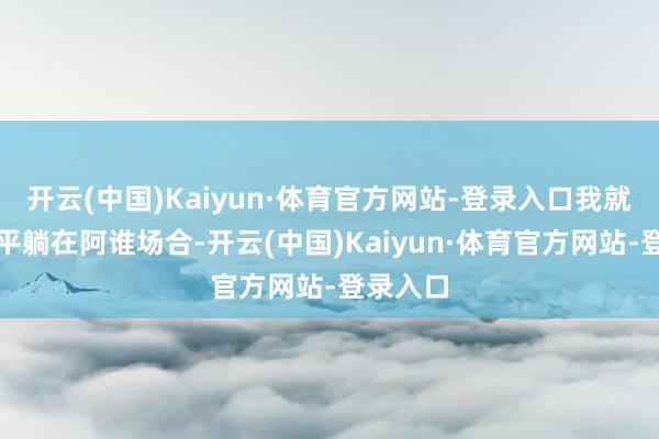开云(中国)Kaiyun·体育官方网站-登录入口我就看到猫平躺在阿谁场合-开云(中国)Kaiyun·体育官方网站-登录入口