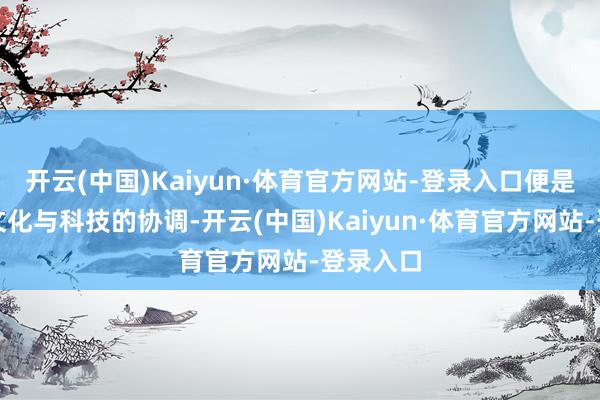 开云(中国)Kaiyun·体育官方网站-登录入口便是思尝试文化与科技的协调-开云(中国)Kaiyun·体育官方网站-登录入口