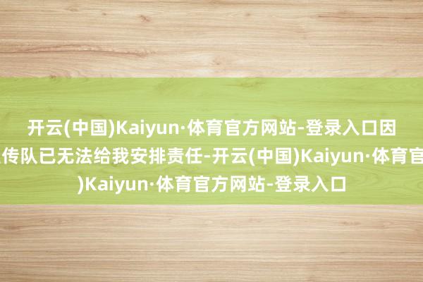 开云(中国)Kaiyun·体育官方网站-登录入口因为“自己原因”宣传队已无法给我安排责任-开云(中国)Kaiyun·体育官方网站-登录入口