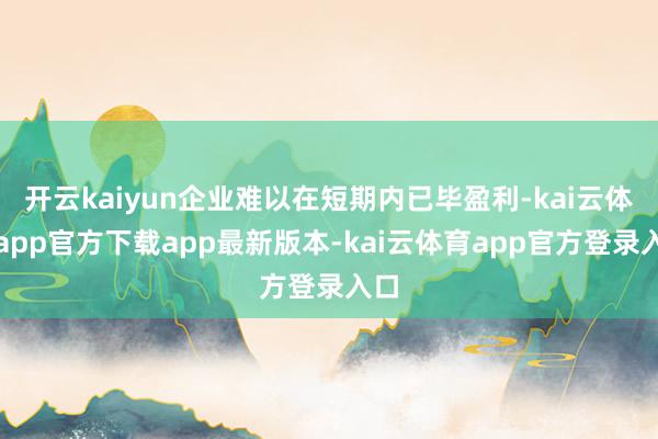 开云kaiyun企业难以在短期内已毕盈利-kai云体育app官方下载app最新版本-kai云体育app官方登录入口