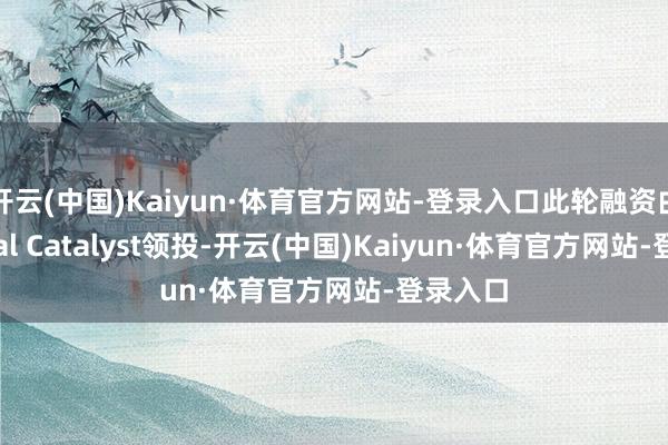 开云(中国)Kaiyun·体育官方网站-登录入口此轮融资由General Catalyst领投-开云(中国)Kaiyun·体育官方网站-登录入口