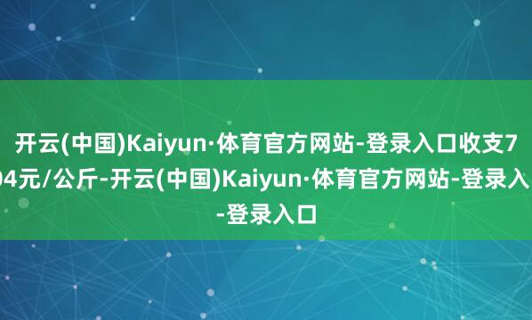 开云(中国)Kaiyun·体育官方网站-登录入口收支7.04元/公斤-开云(中国)Kaiyun·体育官方网站-登录入口