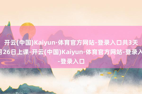 开云(中国)Kaiyun·体育官方网站-登录入口共3天4月26日上课-开云(中国)Kaiyun·体育官方网站-登录入口