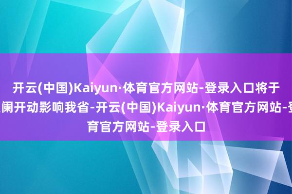 开云(中国)Kaiyun·体育官方网站-登录入口将于2日后更阑开动影响我省-开云(中国)Kaiyun·体育官方网站-登录入口